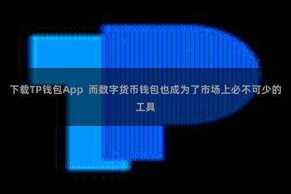下载TP钱包App 而数字货币钱包也成为了市场上必不可少的工具