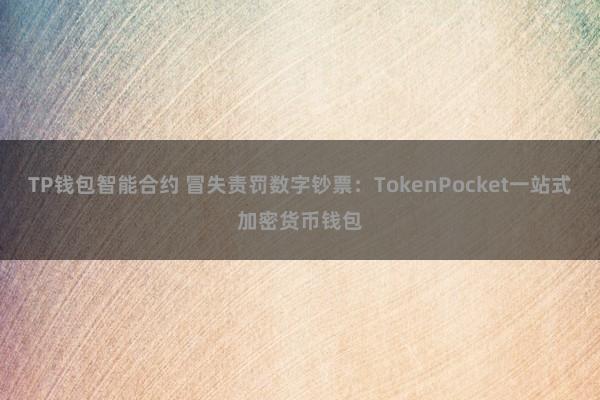 TP钱包智能合约 冒失责罚数字钞票：TokenPocket一站式加密货币钱包