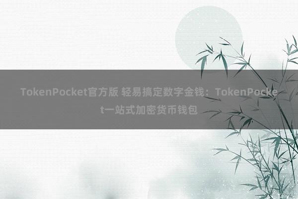 TokenPocket官方版 轻易搞定数字金钱：TokenPocket一站式加密货币钱包