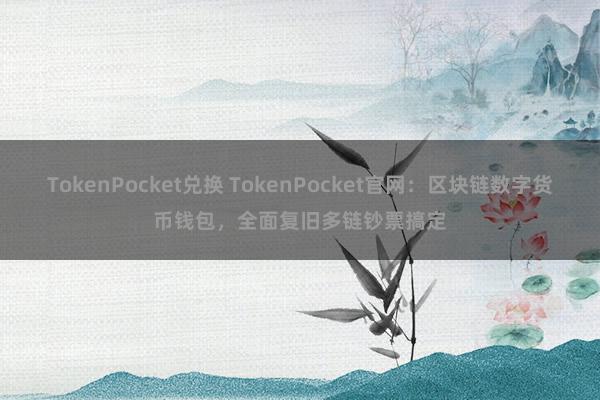 TokenPocket兑换 TokenPocket官网：区块链数字货币钱包，全面复旧多链钞票搞定