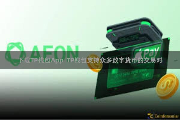 下载TP钱包App  TP钱包支持众多数字货币的交易对
